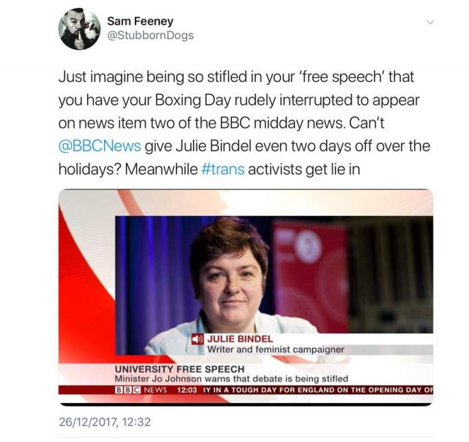 [image: Picture of Julie Bindel on BBC News discussing "University Free Speech" with accompanying Tweet from Sam Feeney: "Just imagine being so stifled in your ‘free speech’ that you have your Boxing Day rudely interrupted to appear on news item two of the BBC midday news. Can’t @BBCNews give Julie Bindel even two days off over the holidays? Meanwhile #trans activists get lie in"